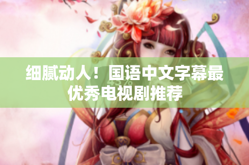 细腻动人！国语中文字幕最优秀电视剧推荐
