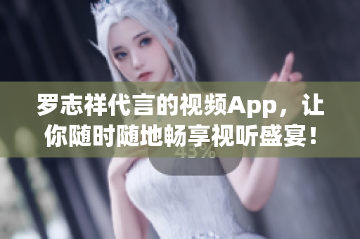 罗志祥代言的视频App，让你随时随地畅享视听盛宴！