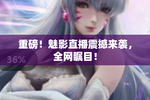 重磅！魅影直播震撼来袭，全网瞩目！