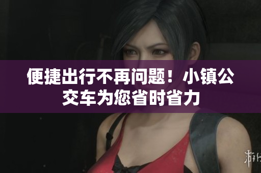 便捷出行不再问题！小镇公交车为您省时省力