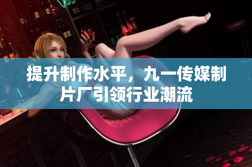 提升制作水平，九一传媒制片厂引领行业潮流