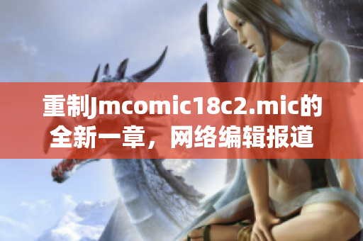 重制Jmcomic18c2.mic的全新一章，网络编辑报道