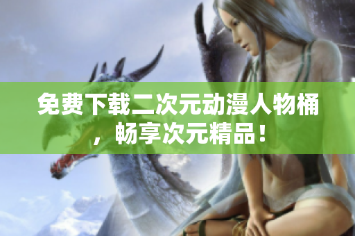 免费下载二次元动漫人物桶，畅享次元精品！