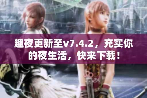 趣夜更新至v7.4.2，充实你的夜生活，快来下载！