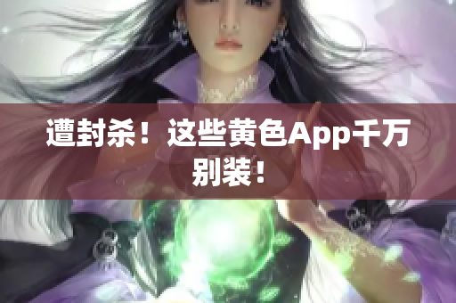 遭封杀！这些黄色App千万别装！