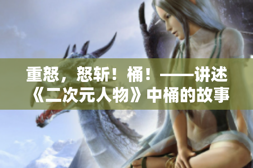 重怒，怒斩！桶！——讲述《二次元人物》中桶的故事