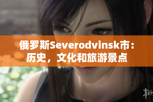 俄罗斯Severodvinsk市：历史，文化和旅游景点