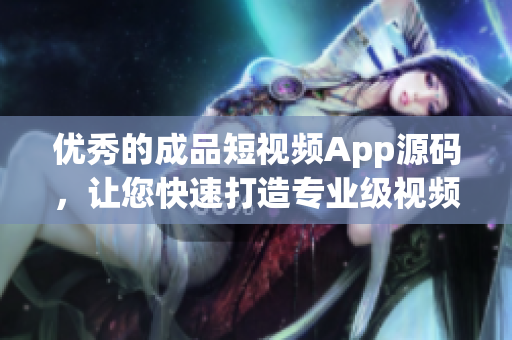 优秀的成品短视频App源码，让您快速打造专业级视频应用
