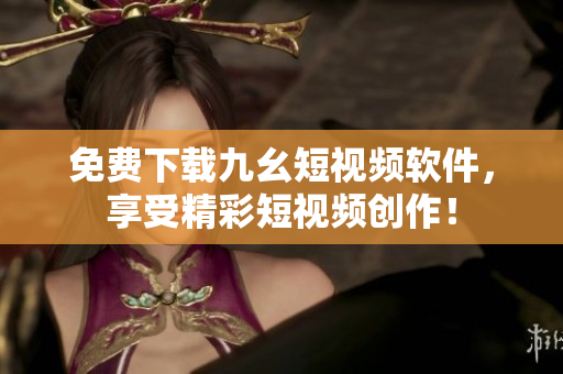 免费下载九幺短视频软件，享受精彩短视频创作！