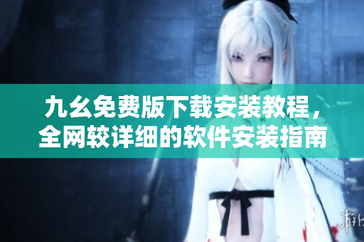 九幺免费版下载安装教程，全网较详细的软件安装指南