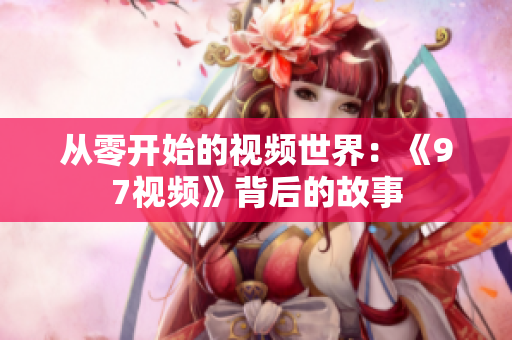 从零开始的视频世界：《97视频》背后的故事