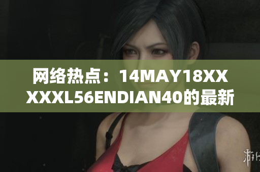 网络热点：14MAY18XXXXXL56ENDIAN40的最新解读