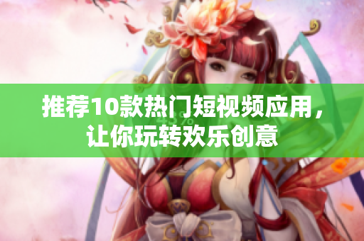 推荐10款热门短视频应用，让你玩转欢乐创意