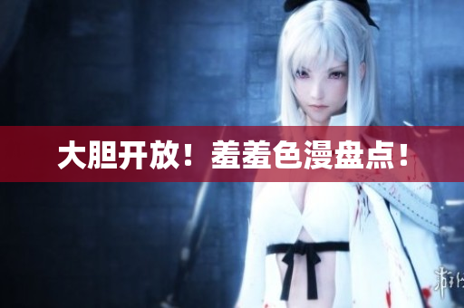 大胆开放！羞羞色漫盘点！