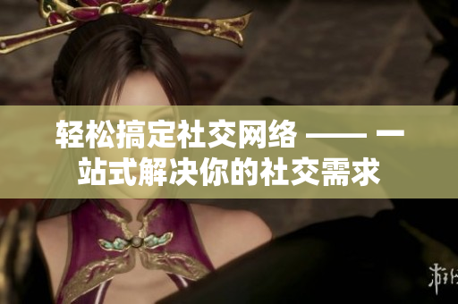 轻松搞定社交网络 —— 一站式解决你的社交需求