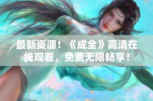最新资源！《成全》高清在线观看，免费无限畅享！