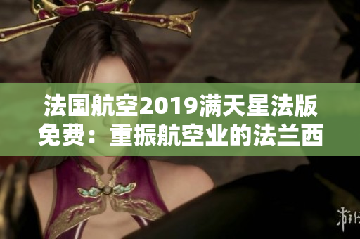 法国航空2019满天星法版免费：重振航空业的法兰西魅力