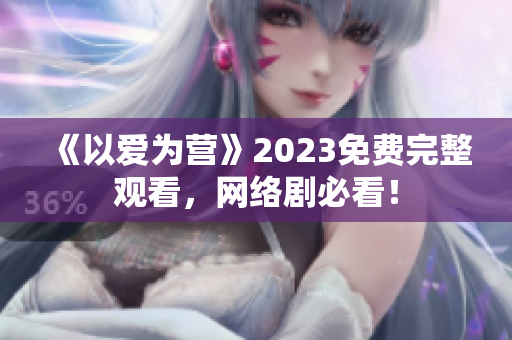 《以爱为营》2023免费完整观看，网络剧必看！