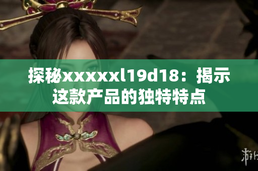 探秘xxxxxl19d18：揭示这款产品的独特特点