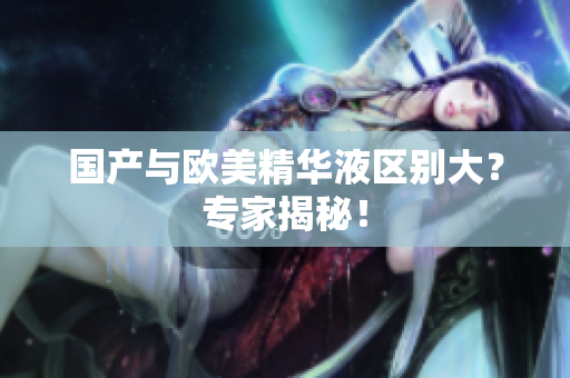 国产与欧美精华液区别大？专家揭秘！