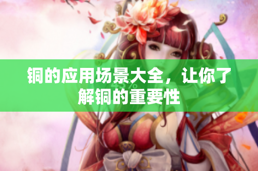 铜的应用场景大全，让你了解铜的重要性