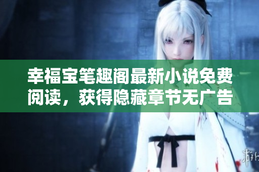 幸福宝笔趣阁最新小说免费阅读，获得隐藏章节无广告体验