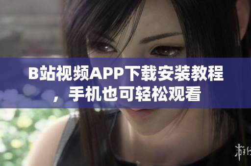 B站视频APP下载安装教程，手机也可轻松观看