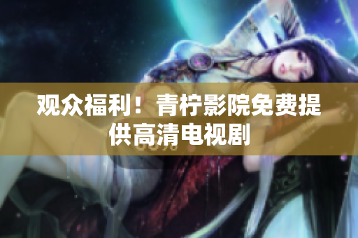 观众福利！青柠影院免费提供高清电视剧