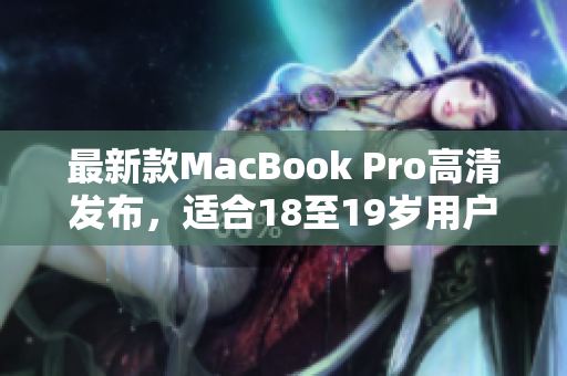 最新款MacBook Pro高清发布，适合18至19岁用户
