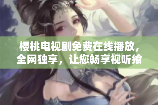 樱桃电视剧免费在线播放，全网独享，让您畅享视听飨宴