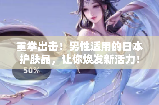 重拳出击！男性适用的日本护肤品，让你焕发新活力！