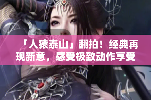 「人猿泰山」翻拍！经典再现新意，感受极致动作享受团队逆袭