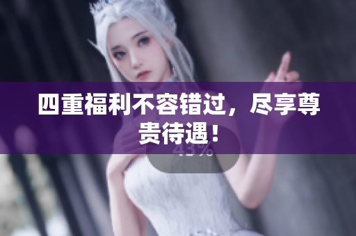 四重福利不容错过，尽享尊贵待遇！