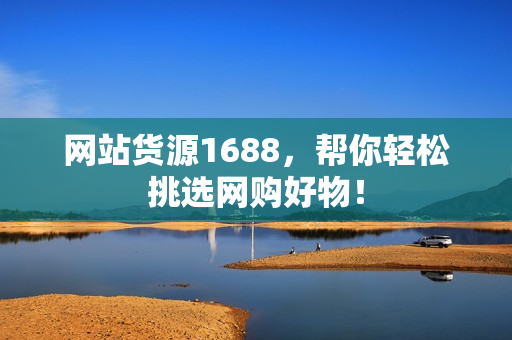 网站货源1688，帮你轻松挑选网购好物！