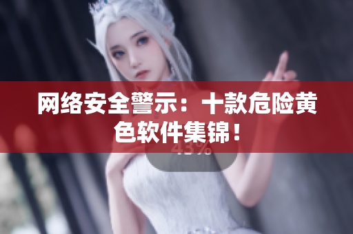 网络安全警示：十款危险黄色软件集锦！