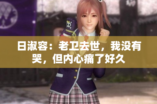 日淑容：老卫去世，我没有哭，但内心痛了好久