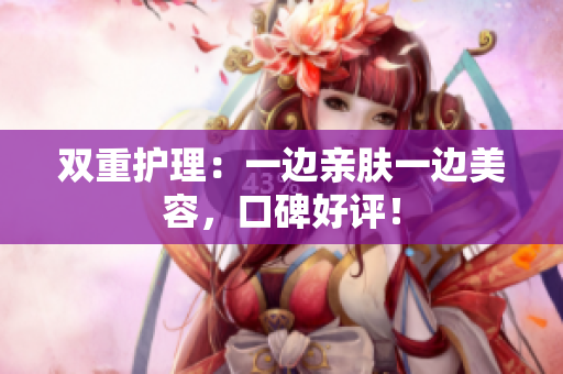 双重护理：一边亲肤一边美容，口碑好评！