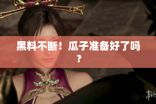 黑料不断！瓜子准备好了吗？