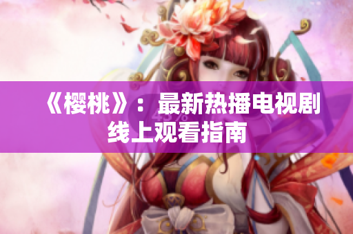 《樱桃》：最新热播电视剧线上观看指南