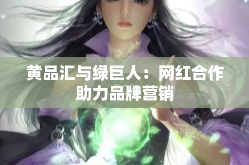 黄品汇与绿巨人：网红合作助力品牌营销