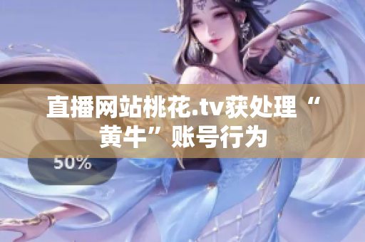 直播网站桃花.tv获处理“黄牛”账号行为