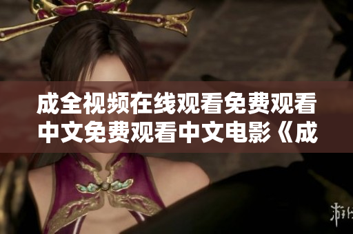 成全视频在线观看免费观看中文免费观看中文电影《成全》完整版在线
