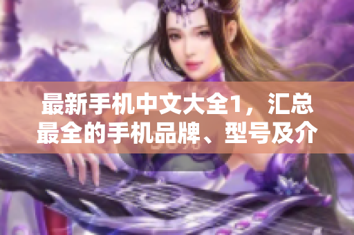 最新手机中文大全1，汇总最全的手机品牌、型号及介绍