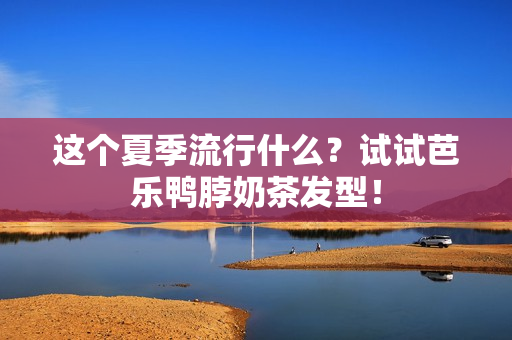 这个夏季流行什么？试试芭乐鸭脖奶茶发型！