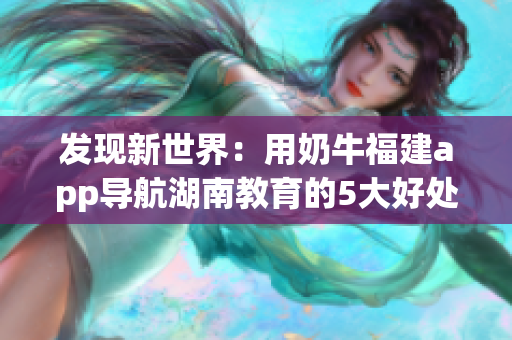发现新世界：用奶牛福建app导航湖南教育的5大好处