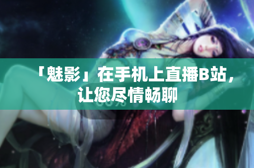 「魅影」在手机上直播B站，让您尽情畅聊