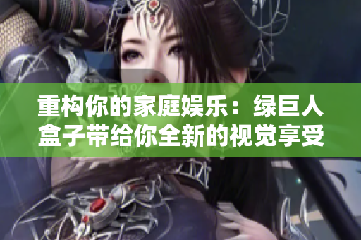 重构你的家庭娱乐：绿巨人盒子带给你全新的视觉享受