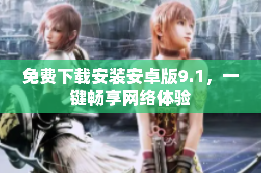 免费下载安装安卓版9.1，一键畅享网络体验