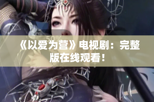 《以爱为营》电视剧：完整版在线观看！