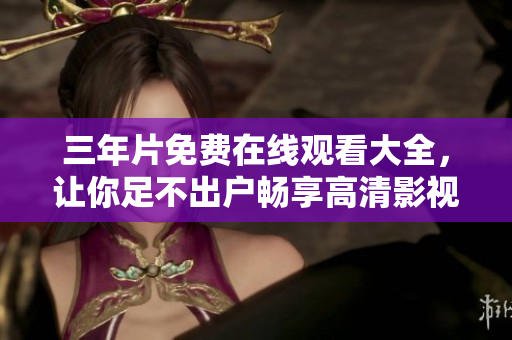 三年片免费在线观看大全，让你足不出户畅享高清影视体验